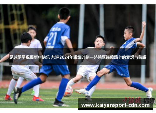 足球明星祝福新年快乐 共迎2024年辉煌时刻一起畅享绿茵场上的梦想与荣耀