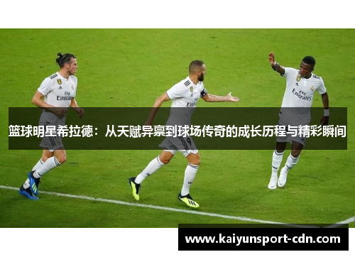 篮球明星希拉德：从天赋异禀到球场传奇的成长历程与精彩瞬间