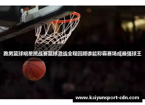跑男篮球明星挑战赛篮球激战全程回顾谁能称霸赛场成最强球王