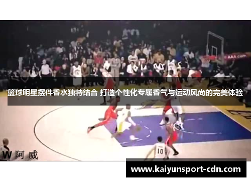 篮球明星摆件香水独特结合 打造个性化专属香气与运动风尚的完美体验