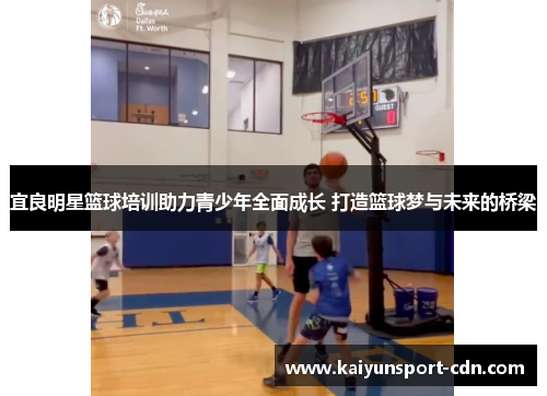 宜良明星篮球培训助力青少年全面成长 打造篮球梦与未来的桥梁