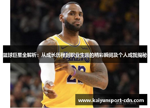篮球巨星全解析：从成长历程到职业生涯的精彩瞬间及个人成就揭秘