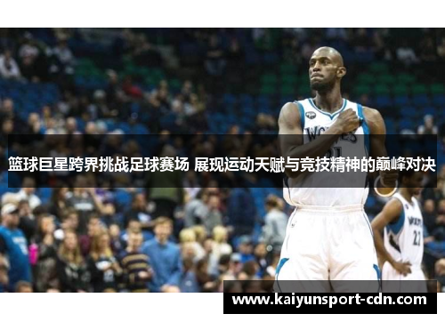 篮球巨星跨界挑战足球赛场 展现运动天赋与竞技精神的巅峰对决