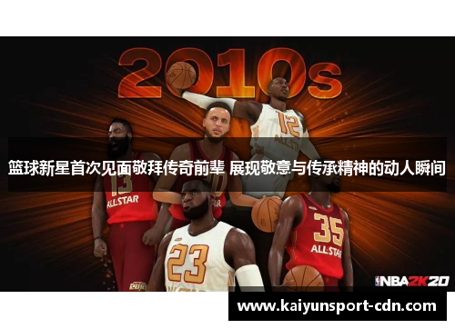 篮球新星首次见面敬拜传奇前辈 展现敬意与传承精神的动人瞬间