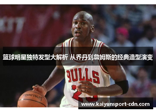 篮球明星独特发型大解析 从乔丹到詹姆斯的经典造型演变