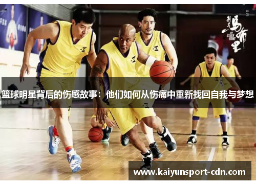 篮球明星背后的伤感故事：他们如何从伤痛中重新找回自我与梦想