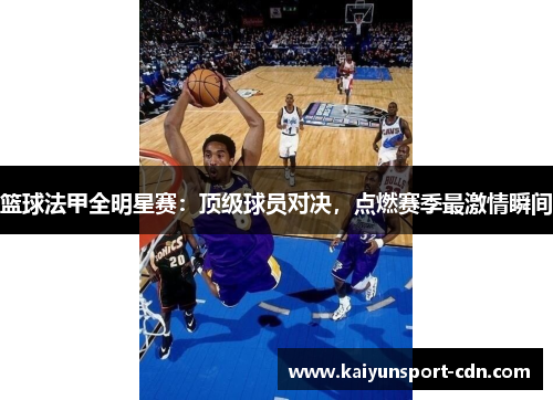 篮球法甲全明星赛：顶级球员对决，点燃赛季最激情瞬间